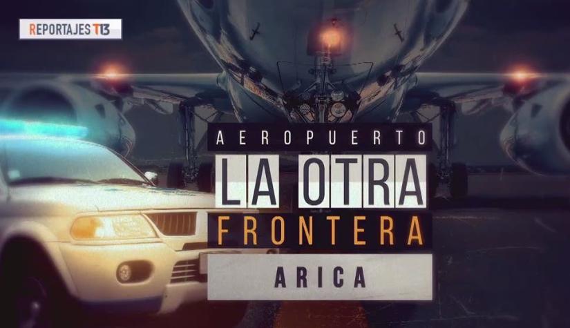[VIDEO] Reportajes T13 | Aeropuerto, la otra frontera: Arica