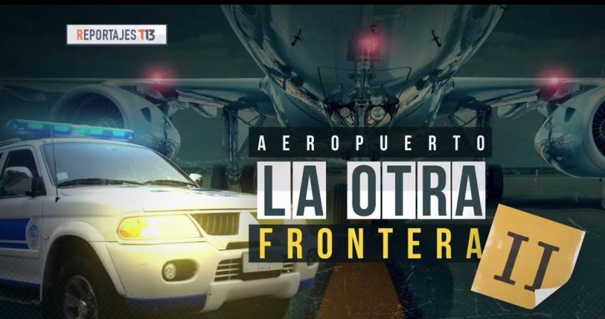 [VIDEO] Reportajes T13 | Aeropuerto, la otra frontera: Parte II