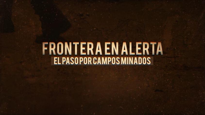 [VIDEO] Reportajes T13: Frontera en alerta, el paso por campos minados